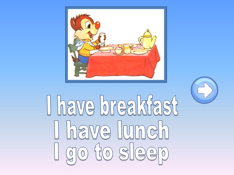 I have breakfast I have lunch I go to sleep
